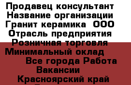 Продавец-консультант › Название организации ­ Гранит-керамика, ООО › Отрасль предприятия ­ Розничная торговля › Минимальный оклад ­ 30 000 - Все города Работа » Вакансии   . Красноярский край,Бородино г.